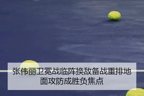 张伟丽卫冕战临阵换敌备战重排地面攻防成胜负焦点