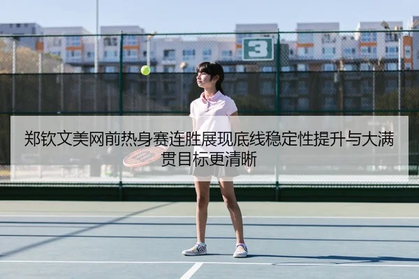 郑钦文美网前热身赛连胜展现底线稳定性提升与大满贯目标更清晰