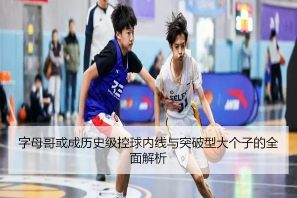 字母哥或成历史级控球内线与突破型大个子的全面解析