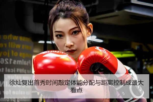 徐灿复出首秀时间敲定体能分配与距离控制成最大看点