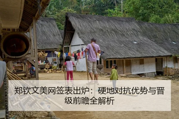 郑钦文美网签表出炉：硬地对抗优势与晋级前瞻全解析