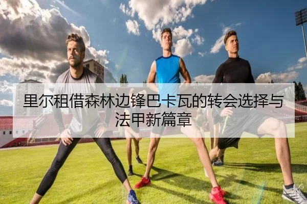 里尔租借森林边锋巴卡瓦的转会选择与法甲新篇章