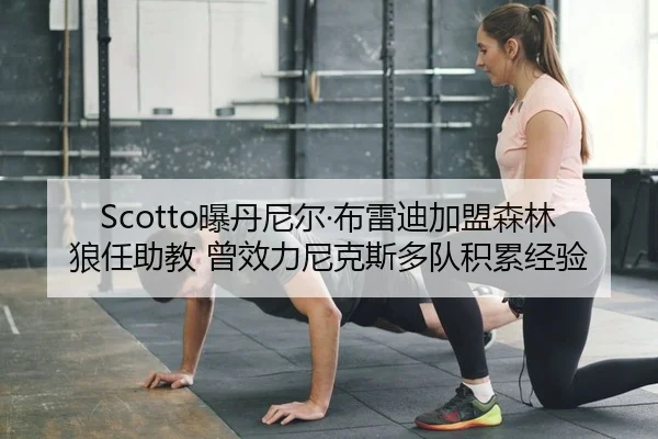 Scotto曝丹尼尔·布雷迪加盟森林狼任助教 曾效力尼克斯多队积累经验