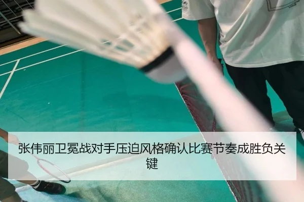 张伟丽卫冕战对手压迫风格确认比赛节奏成胜负关键